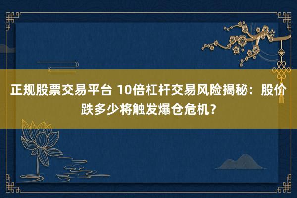 正规股票交易平台 10倍杠杆交易风险揭秘：股价跌多少将触发爆仓危机？