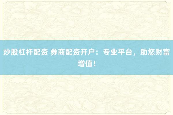 炒股杠杆配资 券商配资开户：专业平台，助您财富增值！