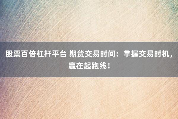 股票百倍杠杆平台 期货交易时间：掌握交易时机，赢在起跑线！