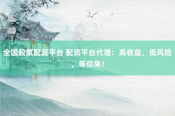 全国股票配资平台 配资平台代理：高收益，低风险，等你来！