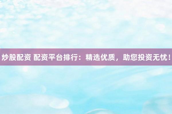 炒股配资 配资平台排行：精选优质，助您投资无忧！