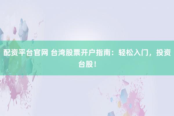 配资平台官网 台湾股票开户指南：轻松入门，投资台股！