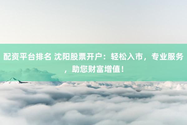 配资平台排名 沈阳股票开户：轻松入市，专业服务，助您财富增值！