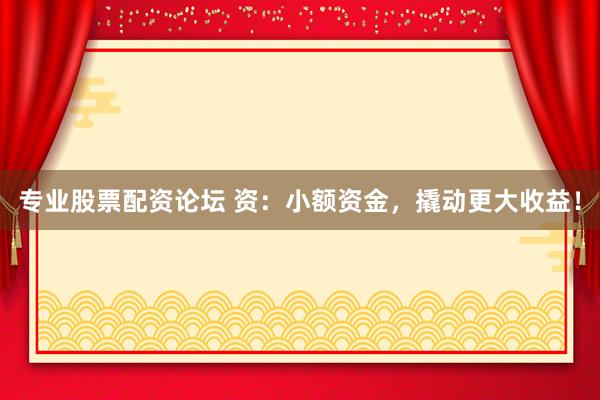 专业股票配资论坛 资：小额资金，撬动更大收益！