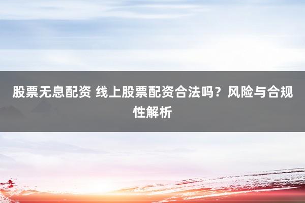 股票无息配资 线上股票配资合法吗？风险与合规性解析