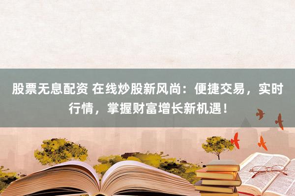 股票无息配资 在线炒股新风尚：便捷交易，实时行情，掌握财富增长新机遇！