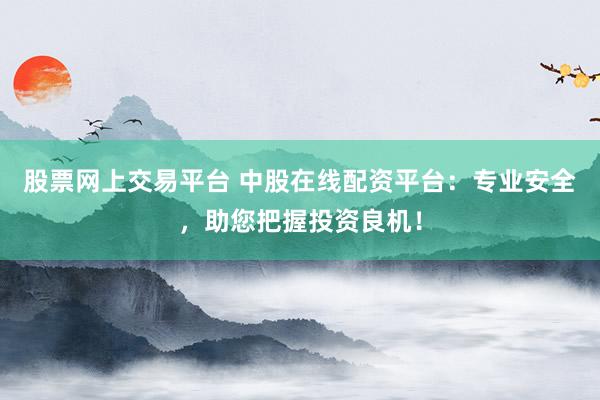 股票网上交易平台 中股在线配资平台：专业安全，助您把握投资良机！