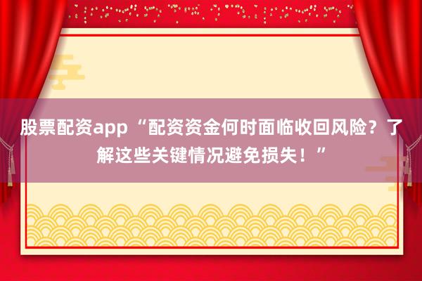 股票配资app “配资资金何时面临收回风险？了解这些关键情况避免损失！”