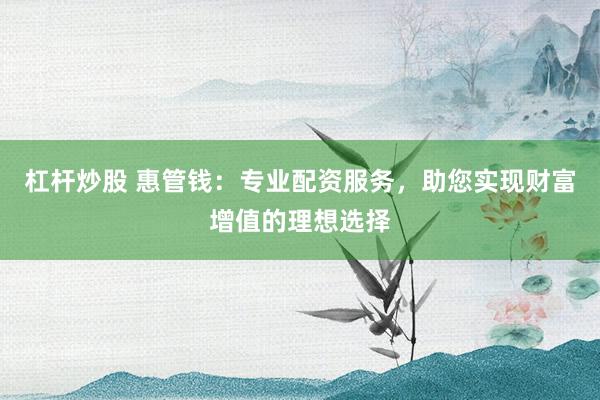 杠杆炒股 惠管钱：专业配资服务，助您实现财富增值的理想选择