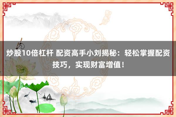 炒股10倍杠杆 配资高手小刘揭秘：轻松掌握配资技巧，实现财富增值！