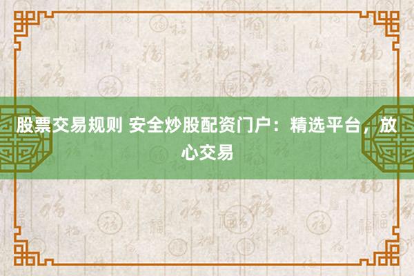 股票交易规则 安全炒股配资门户：精选平台，放心交易