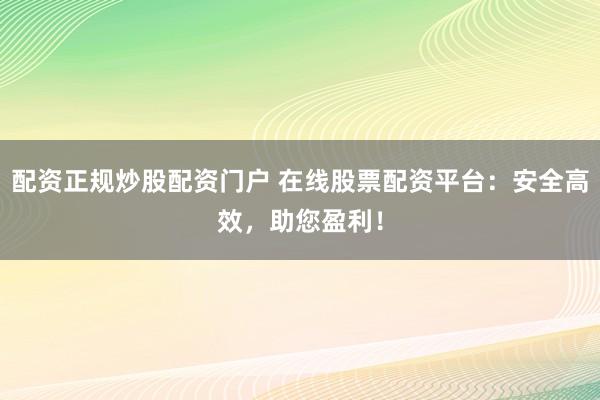 配资正规炒股配资门户 在线股票配资平台：安全高效，助您盈利！