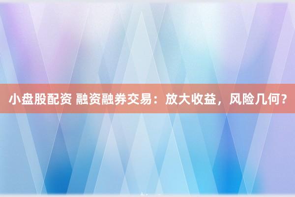 小盘股配资 融资融券交易：放大收益，风险几何？