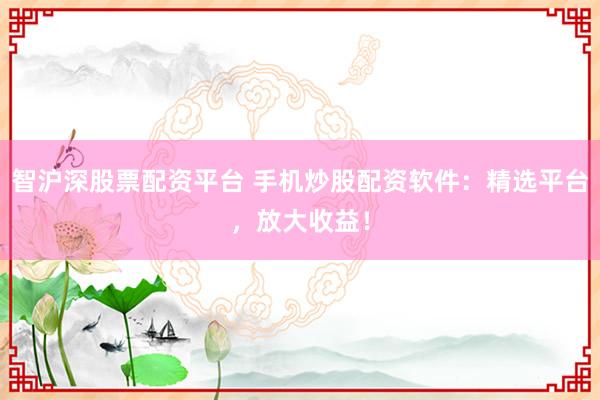 智沪深股票配资平台 手机炒股配资软件：精选平台，放大收益！