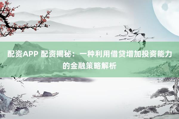 配资APP 配资揭秘：一种利用借贷增加投资能力的金融策略解析