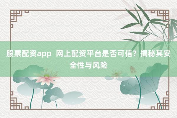 股票配资app  网上配资平台是否可信？揭秘其安全性与风险