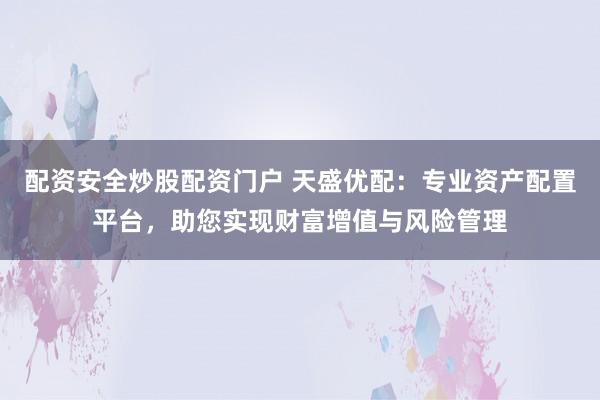 配资安全炒股配资门户 天盛优配：专业资产配置平台，助您实现财富增值与风险管理