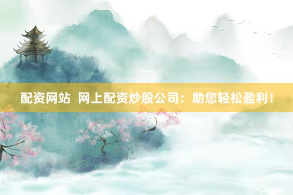 配资网站  网上配资炒股公司：助您轻松盈利！