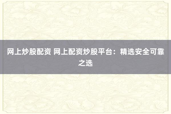 网上炒股配资 网上配资炒股平台：精选安全可靠之选