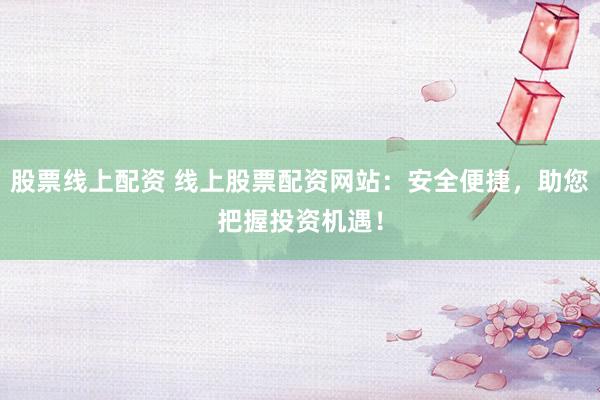 股票线上配资 线上股票配资网站：安全便捷，助您把握投资机遇！