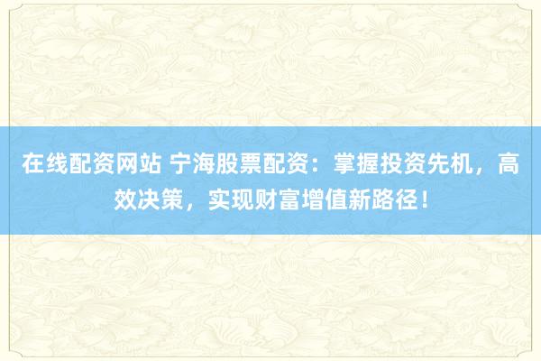 在线配资网站 宁海股票配资：掌握投资先机，高效决策，实现财富增值新路径！