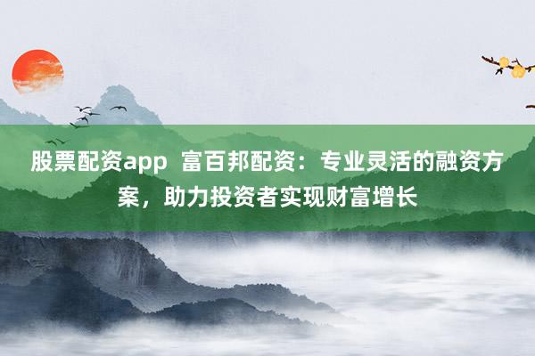 股票配资app  富百邦配资：专业灵活的融资方案，助力投资者实现财富增长
