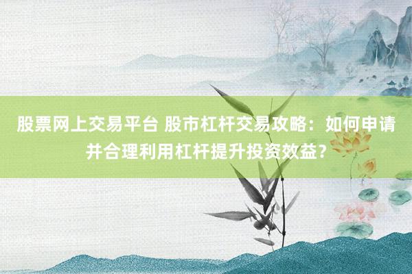 股票网上交易平台 股市杠杆交易攻略：如何申请并合理利用杠杆提升投资效益？