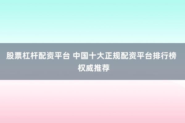 股票杠杆配资平台 中国十大正规配资平台排行榜  权威推荐