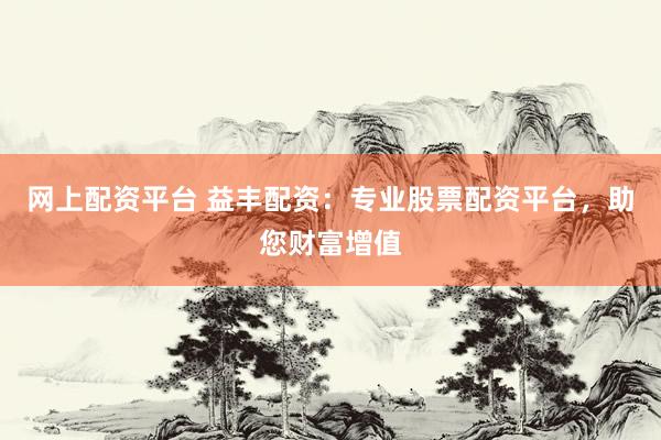 网上配资平台 益丰配资：专业股票配资平台，助您财富增值