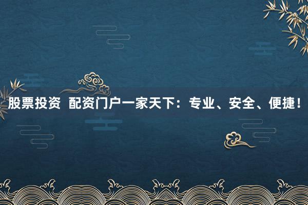股票投资  配资门户一家天下：专业、安全、便捷！