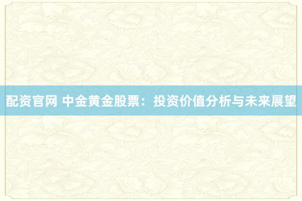 配资官网 中金黄金股票：投资价值分析与未来展望