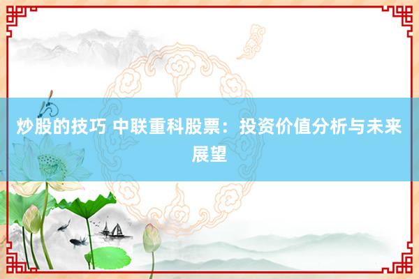 炒股的技巧 中联重科股票：投资价值分析与未来展望