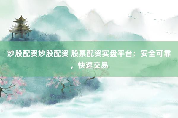 炒股配资炒股配资 股票配资实盘平台：安全可靠，快速交易