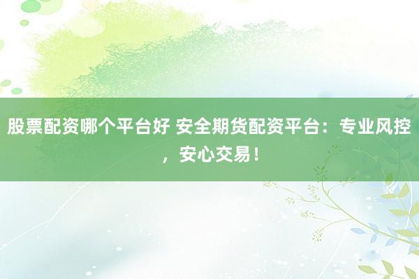 股票配资哪个平台好 安全期货配资平台：专业风控，安心交易！