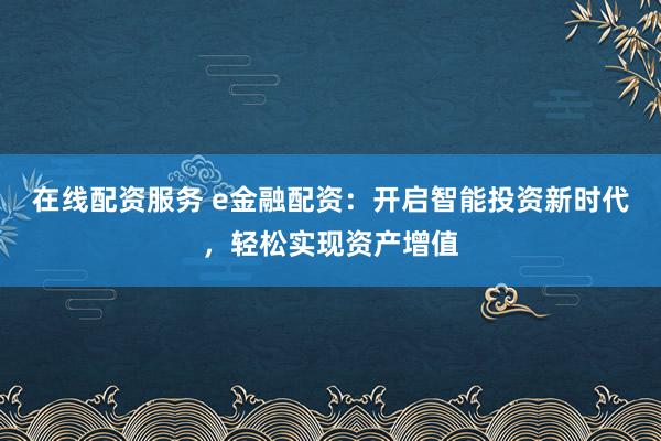 在线配资服务 e金融配资：开启智能投资新时代，轻松实现资产增值