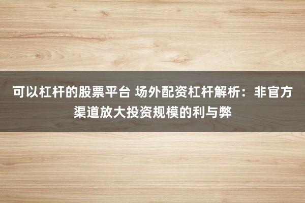 可以杠杆的股票平台 场外配资杠杆解析：非官方渠道放大投资规模的利与弊