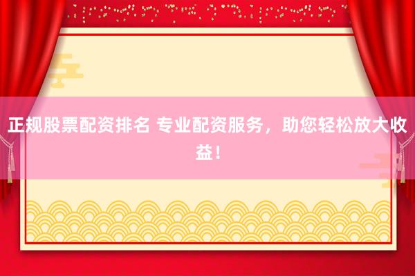 正规股票配资排名 专业配资服务，助您轻松放大收益！