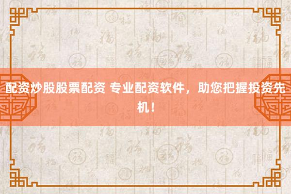 配资炒股股票配资 专业配资软件，助您把握投资先机！