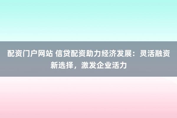 配资门户网站 信贷配资助力经济发展：灵活融资新选择，激发企业活力
