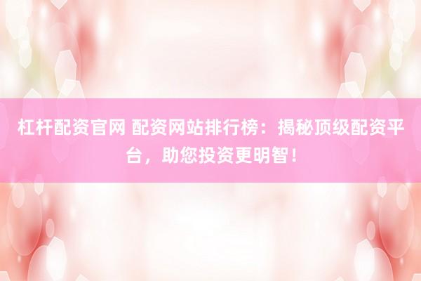 杠杆配资官网 配资网站排行榜：揭秘顶级配资平台，助您投资更明智！