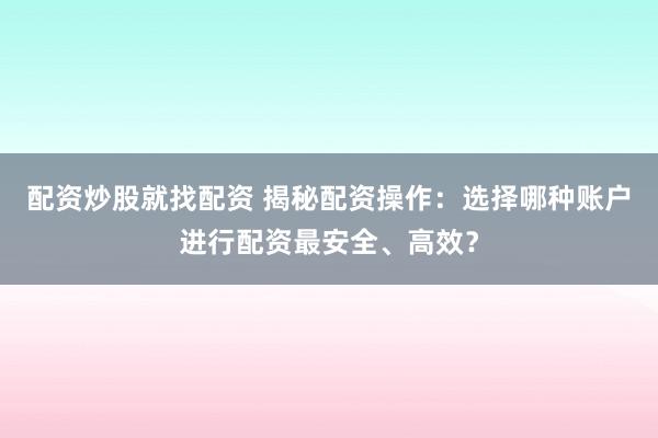 配资炒股就找配资 揭秘配资操作：选择哪种账户进行配资最安全、高效？
