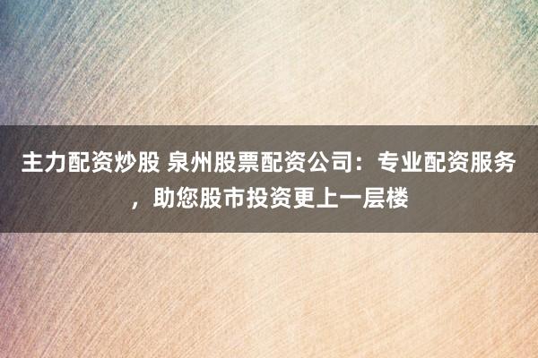 主力配资炒股 泉州股票配资公司：专业配资服务，助您股市投资更上一层楼