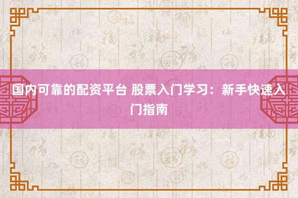国内可靠的配资平台 股票入门学习：新手快速入门指南