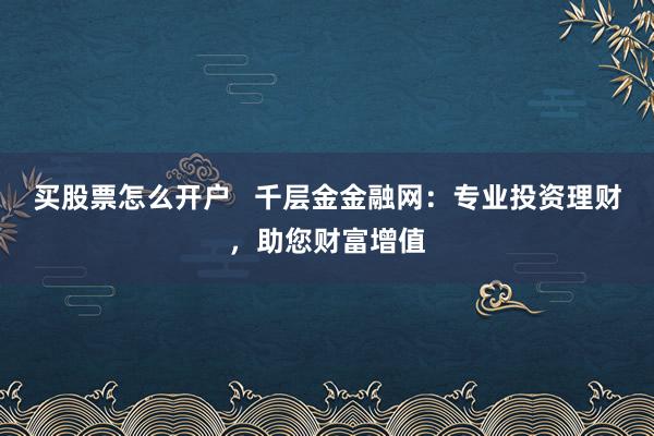 买股票怎么开户   千层金金融网：专业投资理财，助您财富增值
