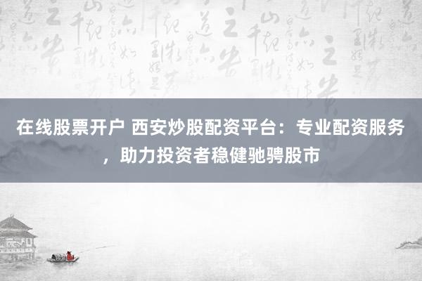 在线股票开户 西安炒股配资平台：专业配资服务，助力投资者稳健驰骋股市
