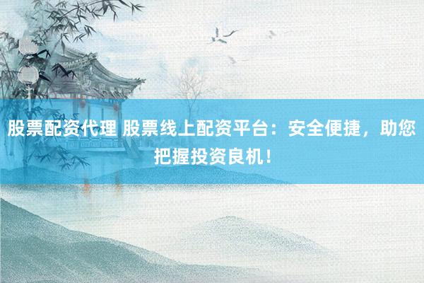 股票配资代理 股票线上配资平台：安全便捷，助您把握投资良机！