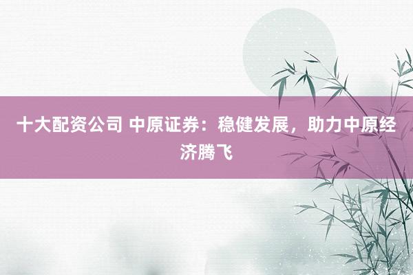 十大配资公司 中原证券：稳健发展，助力中原经济腾飞