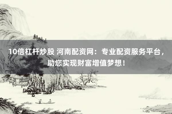 10倍杠杆炒股 河南配资网：专业配资服务平台，助您实现财富增值梦想！
