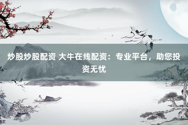 炒股炒股配资 大牛在线配资：专业平台，助您投资无忧