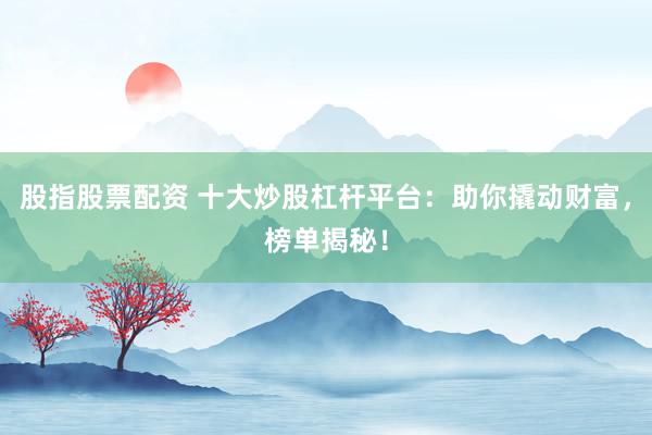股指股票配资 十大炒股杠杆平台：助你撬动财富，榜单揭秘！